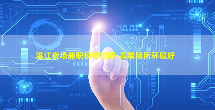 湛江夜场兼职模特招聘-高端场所环境好